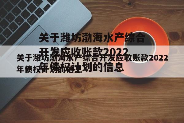 关于潍坊渤海水产综合开发应收账款2022年债权计划的信息