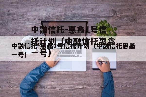 中融信托-惠鑫1号信托计划（中融信托惠鑫一号）