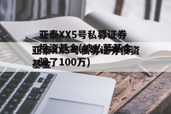 亚泰XX5号私募证券投资基金(被私募基金骗了100万)