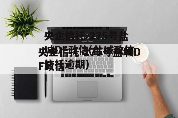 央企信托-275号盐城DF政信(盐城政信信托逾期)