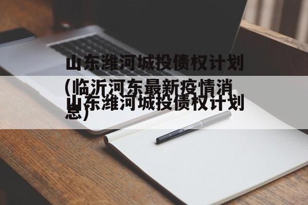 山东潍河城投债权计划(临沂河东最新疫情消息)