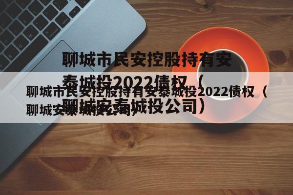 聊城市民安控股持有安泰城投2022债权（聊城安泰城投公司）