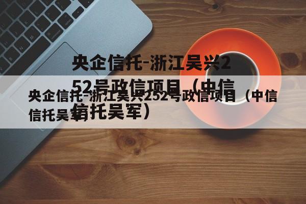 央企信托-浙江吴兴252号政信项目（中信信托吴军）