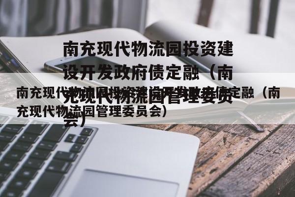 南充现代物流园投资建设开发政府债定融（南充现代物流园管理委员会）