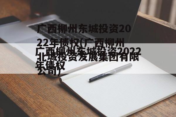 广西柳州东城投资2022年债权(广西柳州北城投资发展集团有限公司)