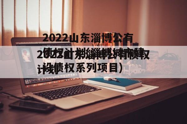 2022山东淄博公有债权计划(淄博城市建设债权系列项目)