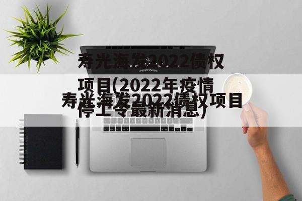 寿光海发2022债权项目(2022年疫情停工令最新消息)