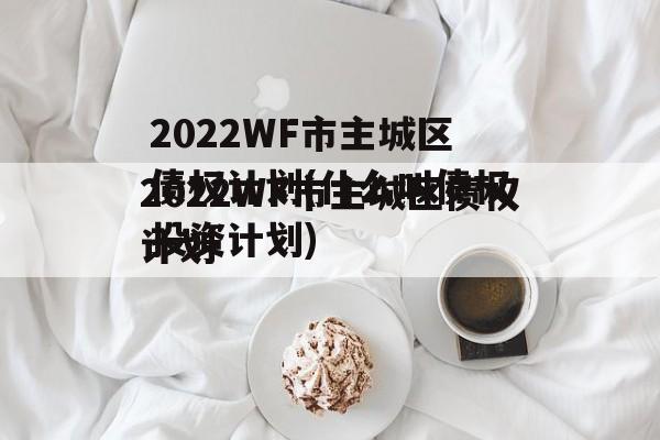 2022WF市主城区债权计划(什么叫债权投资计划)