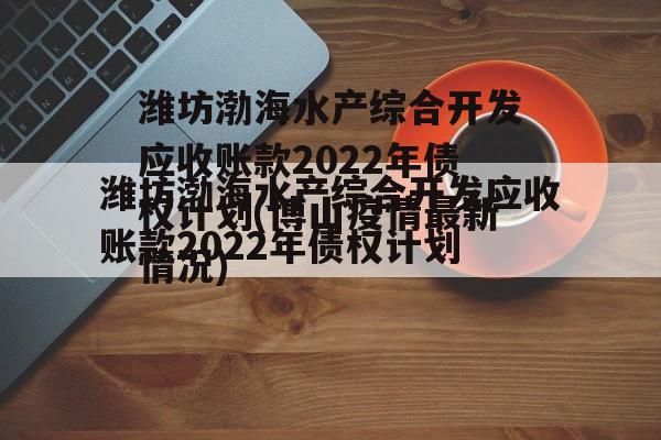 潍坊渤海水产综合开发应收账款2022年债权计划(博山疫情最新情况)