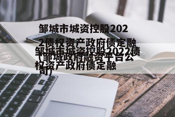 邹城市城资控股2022债权资产政府债定融(邹城政府融资平台公司)