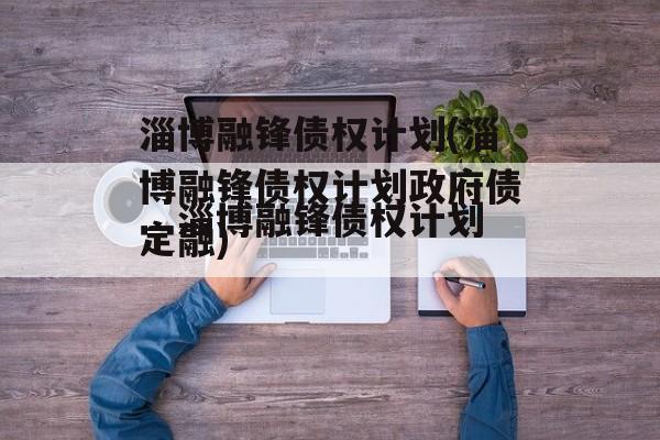 淄博融锋债权计划(淄博融锋债权计划政府债定融)