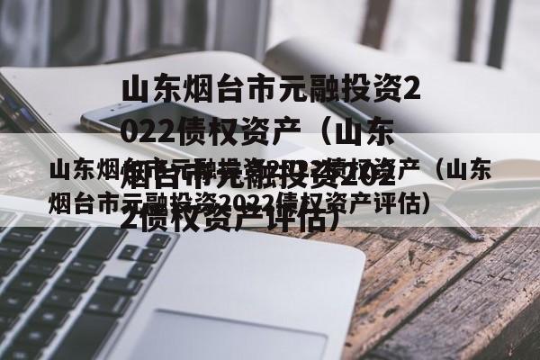 山东烟台市元融投资2022债权资产（山东烟台市元融投资2022债权资产评估）