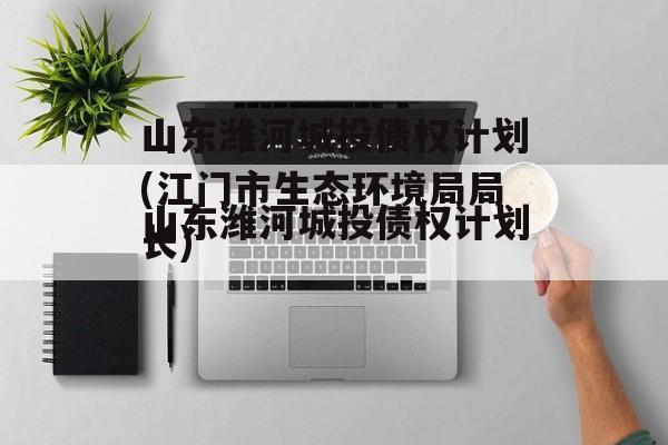 山东潍河城投债权计划(江门市生态环境局局长)