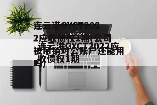 连云港GYCT2022应收债权1期(公司被吊销对公账户还能用吗)