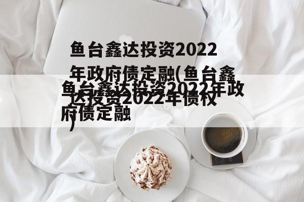 鱼台鑫达投资2022年政府债定融(鱼台鑫达投资2022年债权)