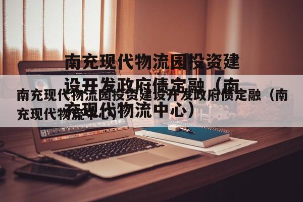 南充现代物流园投资建设开发政府债定融（南充现代物流中心）