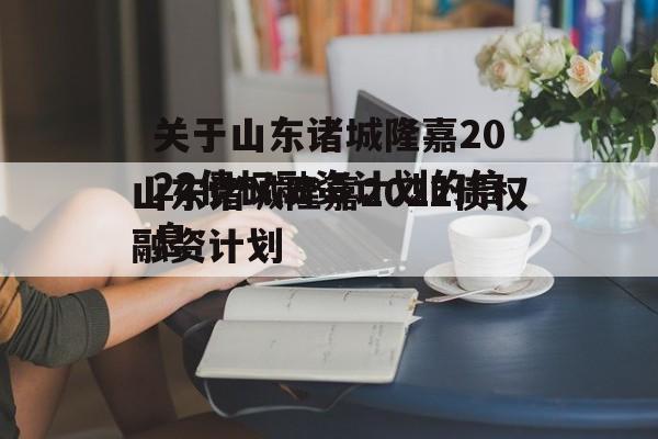 关于山东诸城隆嘉2022债权融资计划的信息