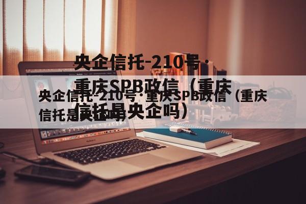 央企信托-210号·重庆SPB政信（重庆信托是央企吗）