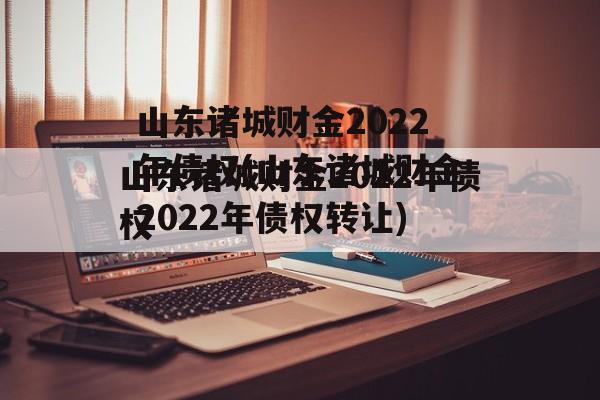 山东诸城财金2022年债权(山东诸城财金2022年债权转让)