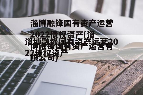 淄博融锋国有资产运营2022债权资产(淄博融锋国有资产运营有限公司)