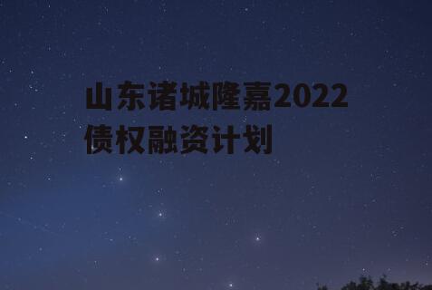 山东诸城隆嘉2022债权融资计划