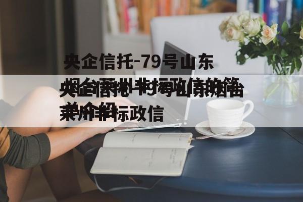 央企信托-79号山东烟台莱州非标政信的简单介绍