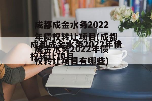 成都成金水务2022年债权转让项目(成都成金水务2022年债权转让项目有哪些)