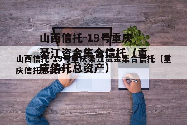 山西信托-19号重庆綦江资金集合信托（重庆信托总资产）