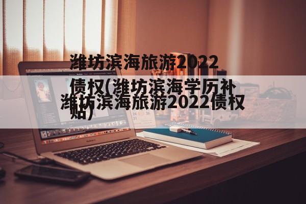 潍坊滨海旅游2022债权(潍坊滨海学历补贴)