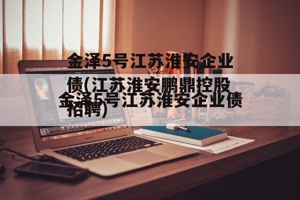 金泽5号江苏淮安企业债(江苏淮安鹏鼎控股招聘)