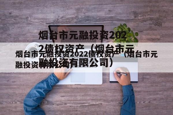 烟台市元融投资2022债权资产（烟台市元融投资有限公司）