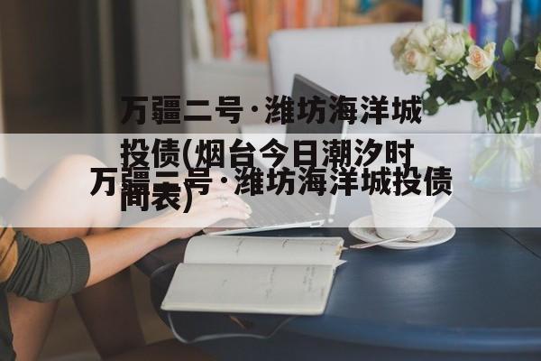 万疆二号·潍坊海洋城投债(烟台今日潮汐时间表)