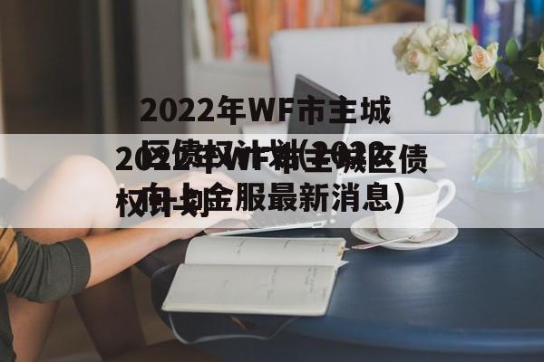 2022年WF市主城区债权计划(2022向上金服最新消息)