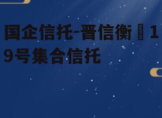 国企信托-晋信衡昇19号集合信托