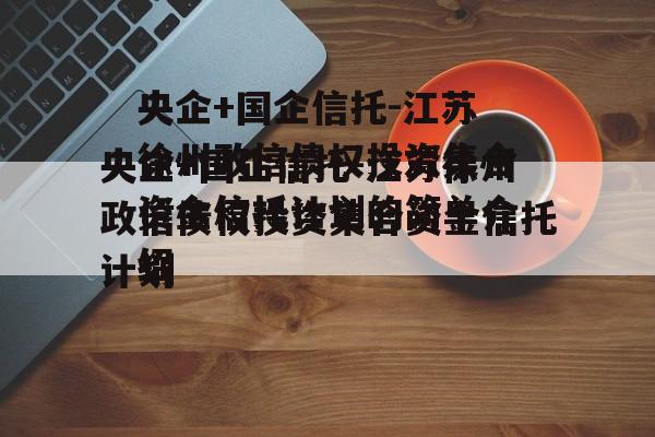 央企+国企信托-江苏徐州政信债权投资集合资金信托计划的简单介绍