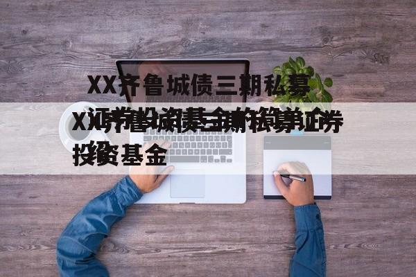 XX齐鲁城债三期私募证券投资基金的简单介绍