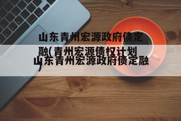 山东青州宏源政府债定融(青州宏源债权计划)