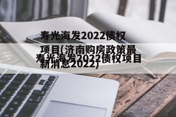 寿光海发2022债权项目(济南购房政策最新消息2022)