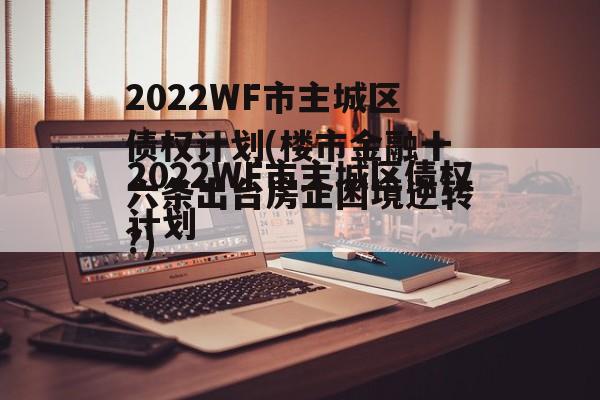 2022WF市主城区债权计划(楼市金融十六条出台房企困境逆转?)