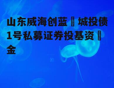 山东威海创蓝‬城投债1号私募证券投基资‬金