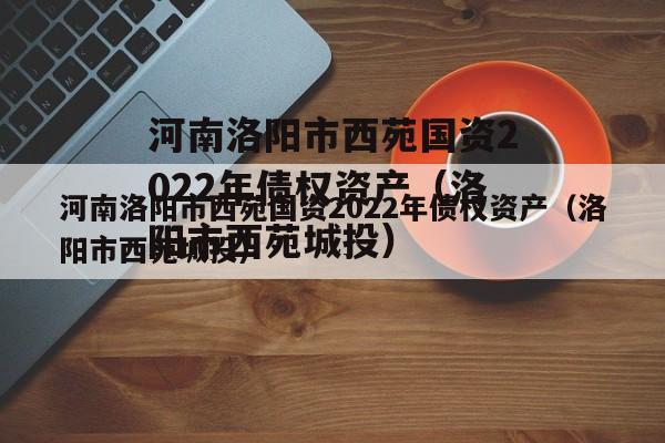 河南洛阳市西苑国资2022年债权资产（洛阳市西苑城投）