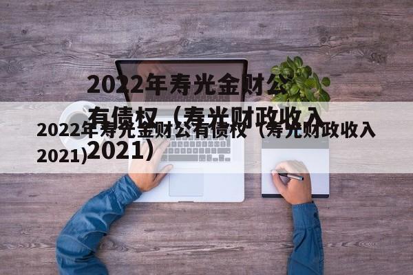 2022年寿光金财公有债权（寿光财政收入2021）