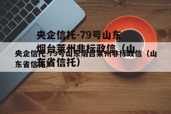 央企信托-79号山东烟台莱州非标政信（山东省信托）