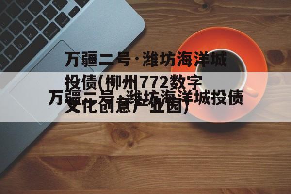 万疆二号·潍坊海洋城投债(柳州772数字文化创意产业园)