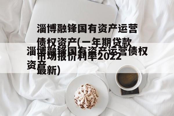 淄博融锋国有资产运营债权资产(一年期贷款市场报价利率2022最新)