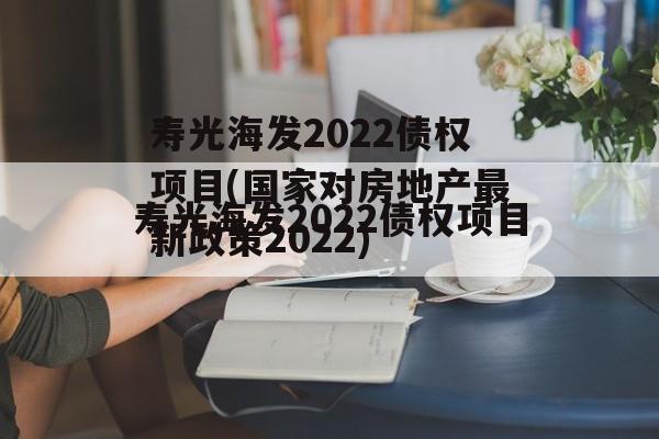 寿光海发2022债权项目(国家对房地产最新政策2022)