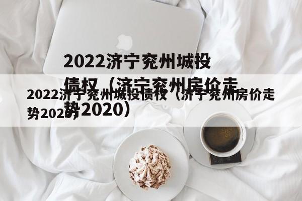 2022济宁兖州城投债权（济宁兖州房价走势2020）