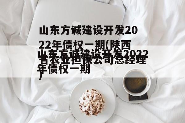 山东方诚建设开发2022年债权一期(陕西省农业担保公司总经理)