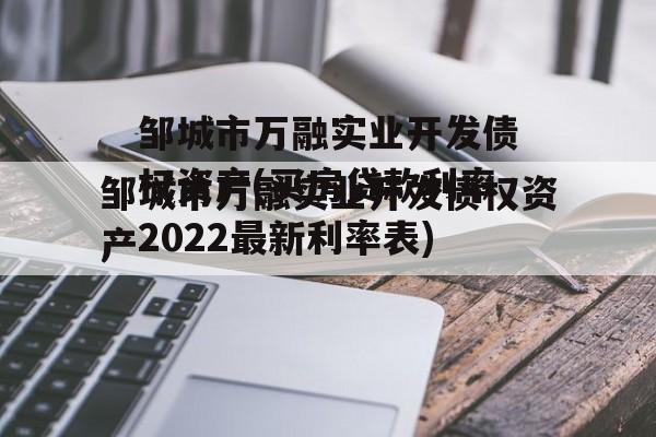 邹城市万融实业开发债权资产(买房贷款利率2022最新利率表)