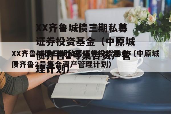 XX齐鲁城债三期私募证券投资基金（中原城债齐鲁2号集合资产管理计划）